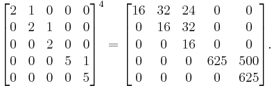 
\begin{bmatrix}
 2 & 1 & 0 & 0 & 0 \\
 0 & 2 & 1 & 0 & 0 \\
 0 & 0 & 2 & 0 & 0 \\ 
 0 & 0 & 0 & 5 & 1 \\
 0 & 0 & 0 & 0 & 5
\end{bmatrix}^4
=\begin{bmatrix}
 16 & 32 & 24 & 0   & 0 \\
 0  & 16 & 32 & 0   & 0 \\
 0  & 0  & 16 & 0   & 0 \\ 
 0  & 0  & 0  & 625 & 500 \\
 0  & 0  & 0  & 0   & 625
\end{bmatrix}.