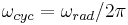 \omega_{cyc} = \omega_{rad}/2\pi\,