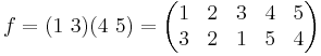  f = (1\ 3)(4\ 5)=\begin{pmatrix} 1 & 2 & 3 & 4 & 5 \\ 3 & 2 & 1 & 5 & 4\end{pmatrix} 