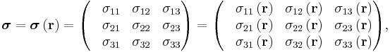  \boldsymbol{\sigma} 
= \boldsymbol{\sigma}\left( \mathbf{r} \right ) 
= \begin{pmatrix} & \sigma_{11} & \sigma_{12} & \sigma_{13} \\
& \sigma_{21} & \sigma_{22} & \sigma_{23} \\
& \sigma_{31} & \sigma_{32} & \sigma_{33} 
\end{pmatrix}
= \begin{pmatrix} & \sigma_{11} \left( \mathbf{r} \right ) & \sigma_{12} \left( \mathbf{r} \right ) & \sigma_{13} \left( \mathbf{r} \right ) \\
& \sigma_{21} \left( \mathbf{r} \right ) & \sigma_{22} \left( \mathbf{r} \right ) & \sigma_{23} \left( \mathbf{r} \right ) \\
& \sigma_{31} \left( \mathbf{r} \right ) & \sigma_{32} \left( \mathbf{r} \right ) & \sigma_{33} \left( \mathbf{r} \right )
\end{pmatrix} , \,\!