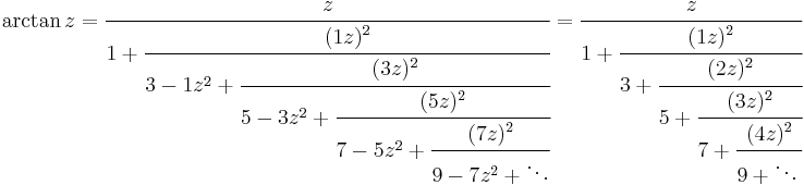 
\arctan z=\cfrac{z} {1%2B\cfrac{(1z)^2} {3-1z^2%2B\cfrac{(3z)^2} {5-3z^2%2B\cfrac{(5z)^2} {7-5z^2%2B\cfrac{(7z)^2} {9-7z^2%2B\ddots}}}}}
=\cfrac{z} {1%2B\cfrac{(1z)^2} {3%2B\cfrac{(2z)^2} {5%2B\cfrac{(3z)^2} {7%2B\cfrac{(4z)^2} {9%2B\ddots\,}}}}}\,
