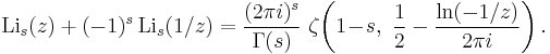 
\operatorname{Li}_s(z) %2B (-1)^s \,\operatorname{Li}_s(1/z) = {(2\pi i)^s \over \Gamma(s)} ~\zeta \!\left(1 \!-\! s, ~\frac{1}{2} - {\ln(-1/z) \over {2\pi i}} \right) .
