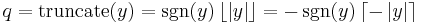 q = \mathrm{truncate}(y) = \sgn(y) \left\lfloor \left| y \right| \right\rfloor = -\sgn(y) \left\lceil -\left| y \right| \right\rceil\,