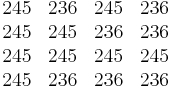 \begin{matrix}
  245 & 236 & 245 & 236 \\
  245 & 245 & 236 & 236  \\
  245 & 245 & 245 & 245  \\
  245 & 236 & 236 & 236 
\end{matrix}