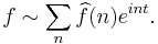 f\sim \sum_n \widehat{f}(n)e^{int}.