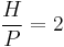 \frac{H}{P}=2\, 