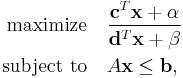 
\begin{align}
\text{maximize} \quad & \frac{\mathbf{c}^T \mathbf{x} %2B \alpha}{\mathbf{d}^T \mathbf{x} %2B \beta} \\
\text{subject to} \quad & A\mathbf{x} \leq \mathbf{b},
\end{align}
