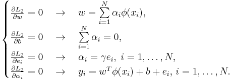  \begin{cases}
 \frac{\partial L_2 }{\partial w} = 0\quad  \to \quad w = \sum\limits_{i = 1}^N \alpha _i \phi (x_i ) , \\ 
 \frac{\partial L_2 }{\partial b} = 0\quad  \to \quad \sum\limits_{i = 1}^N \alpha _i   = 0 ,\\ 
 \frac{\partial L_2 }{\partial e_i } = 0\quad  \to \quad \alpha _i  =  \gamma e_i ,\;i = 1, \ldots ,N ,\\ 
 \frac{\partial L_2 }{\partial \alpha _i } = 0\quad  \to \quad y_i  = w^T \phi (x_i ) %2B b %2B e_i ,\,i = 1, \ldots ,N .
 \end{cases} 