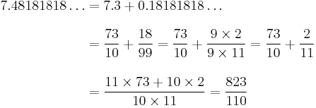 
\begin{align}
7.48181818\ldots & = 7.3 %2B 0.18181818\ldots \\[8pt]
& = \frac{73}{10}%2B\frac{18}{99} = \frac{73}{10} %2B \frac{9\times2}{9\times 11}
= \frac{73}{10} %2B \frac{2}{11} \\[12pt]
& = \frac{11\times73 %2B 10\times2}{10\times 11} = \frac{823}{110}
\end{align}
