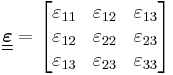 
   \underline{\underline{\boldsymbol{\varepsilon}}} = \begin{bmatrix} \varepsilon_{11} & \varepsilon_{12} & \varepsilon_{13} \\
     \varepsilon_{12} & \varepsilon_{22} & \varepsilon_{23} \\
     \varepsilon_{13} & \varepsilon_{23} & \varepsilon_{33} \end{bmatrix}
 