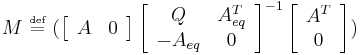  {M} ~\overset{\underset{\mathrm{def}}{}}{=}~ (\left[\begin{array}{cc}{A} & {0}\end{array}\right] \left[\begin{array}{cc} {Q} & {A}_{eq}^{T}\\ -{A}_{eq} & {0}\end{array}\right]^{-1} \left[\begin{array}{cc}{A}^{T} \\ {0}\end{array}\right])\,