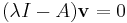 (\lambda I - A)\mathbf{v} = 0\,