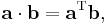  \mathbf{a} \cdot \mathbf{b} = \mathbf{a}^{\mathrm{T}} \mathbf{b},