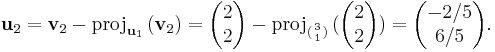  \mathbf{u}_2 = \mathbf{v}_2 - \mathrm{proj}_{\mathbf{u}_1} \, (\mathbf{v}_2) = \begin{pmatrix}2\\2\end{pmatrix} - \mathrm{proj}_{({3 \atop 1})} \, ({\begin{pmatrix}2\\2\end{pmatrix})} = \begin{pmatrix} -2/5 \\6/5 \end{pmatrix}. 