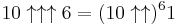 10\uparrow\uparrow\uparrow 6=(10 \uparrow \uparrow)^6 1