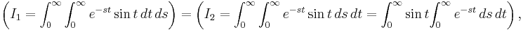 \left ( I_1=\int_0^\infty {\int _0^\infty e^{-st} \sin t\, dt}\, ds\right ) = \left ( I_2=\int_0^\infty {\int _0^\infty e^{-st} \sin t\, ds} \, dt = \int_0^\infty \sin t{\int _0^\infty e^{-st}\, ds} \, dt\right ),