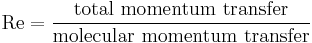  \mathrm{Re} = { \mbox{total momentum transfer} \over \mbox{molecular momentum transfer}} 