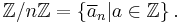 \mathbb{Z}/n\mathbb{Z} = \left\{ \overline{a}_n | a \in \mathbb{Z}\right\}. 