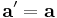  \mathbf{a}' = \mathbf{a} 