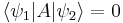  \langle \psi_1 | A | \psi_2 \rangle = 0