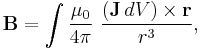  \mathbf{B} = \int\frac{\mu_0}{4\pi}\ \frac{(\mathbf{J}\, dV) \times \mathbf{r}}{r^3},