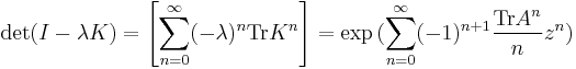 \det(I-\lambda K) = \left[
\sum_{n=0}^\infty (-\lambda)^n \operatorname{Tr } K^n \right]=
 \exp{(\sum_{n=0}^\infty(-1)^{n%2B1}\frac{\operatorname{Tr} A^n}{n}z^n})