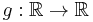  g: \mathbb{R}\rightarrow \mathbb{R} 