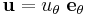 \mathbf{u} = u_\theta\ \mathbf{e_\theta}