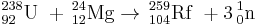 \,^{238}_{92}\mathrm{U}\ %2B \,^{24}_{12}\mathrm{Mg}\to \,^{259}_{104}\mathrm{Rf}\ %2B 3   \,^{1}_{0}\mathrm{n}