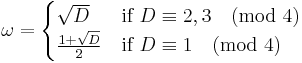 \omega =
\begin{cases}
\sqrt{D} & \mbox{if }D \equiv 2, 3 \pmod{4} \\
{{1 %2B \sqrt{D}} \over 2} & \mbox{if }D \equiv 1 \pmod{4}
\end{cases}
