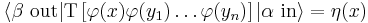 
\langle \beta\ \mathrm{out}|
\mathrm T\left[\varphi(x)\varphi(y_1)\ldots\varphi(y_n)\right]
|\alpha\ \mathrm{in}\rangle=
\eta(x)
