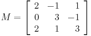 M= \left[ \begin{array}{rrr}
2 & -1 &  1 \\
0 &  3 & -1 \\
2 &  1 &  3 \end{array} \right] 