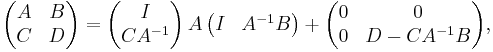 
\begin{pmatrix}
 A & B \\
 C & D 
\end{pmatrix}
=
\begin{pmatrix}
I \\
C A^{-1}
\end{pmatrix}
\,A\,
\begin{pmatrix}
I & A^{-1}B
\end{pmatrix}
%2B
\begin{pmatrix}
0 & 0 \\
0 & D-C A^{-1} B
\end{pmatrix},
