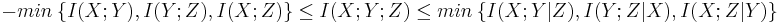 
-min\ \{ I(X;Y), I(Y;Z), I(X;Z) \} \leq I(X;Y;Z) \leq min\ \{ I(X;Y|Z), I(Y;Z|X), I(X;Z|Y) \}
