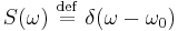 S(\omega) \ \stackrel{\mathrm{def}}{=}\ \delta(\omega - \omega_0)