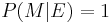 P(M|E)=1