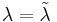 \lambda=\tilde{\lambda}