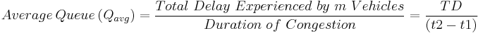 
Average\ Queue\ (Q_{avg}) = \frac{Total\ Delay\ Experienced\ by\ m\ Vehicles} {Duration\ of\ Congestion} = \frac{TD} {(t2-t1)}

