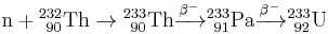 \mathrm{n}%2B{}_{\ 90}^{232}\mathrm{Th}\rightarrow {}_{\ 90}^{233} \mathrm{Th} \xrightarrow{\beta^-} {}_{\ 91}^{233}\mathrm{Pa} \xrightarrow{\beta^-} {}_{\ 92}^{233}\mathrm{U}