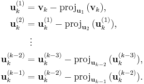  \begin{align}
\mathbf{u}_k^{(1)} &= \mathbf{v}_k - \mathrm{proj}_{\mathbf{u}_1}\,(\mathbf{v}_k), \\
\mathbf{u}_k^{(2)} &= \mathbf{u}_k^{(1)} - \mathrm{proj}_{\mathbf{u}_2} \, (\mathbf{u}_k^{(1)}), \\
& \,\,\, \vdots \\
\mathbf{u}_k^{(k-2)} &= \mathbf{u}_k^{(k-3)} - \mathrm{proj}_{\mathbf{u}_{k-2}} \, (\mathbf{u}_k^{(k-3)}), \\
\mathbf{u}_k^{(k-1)} &= \mathbf{u}_k^{(k-2)} - \mathrm{proj}_{\mathbf{u}_{k-1}} \, (\mathbf{u}_k^{(k-2)}).
\end{align} 