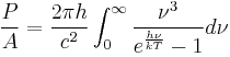 \frac{P}{A} = \frac{2 \pi h}{c^2} \int_0^\infty \frac{\nu^3}{ e^{\frac{h\nu}{kT}}-1} d\nu \,