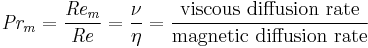 \mathit{Pr_m} = \frac{\mathit{Re_m}}{\mathit{Re}} = \frac{\nu}{\eta} = \frac{\mbox{viscous diffusion rate}}{\mbox{magnetic diffusion rate}}