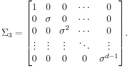  
\Sigma _3 =
\begin{bmatrix}
1      & 0         & 0 & \cdots & 0\\
0      & \sigma    & 0 & \cdots & 0\\
0      & 0         &\sigma ^2 & \cdots & 0\\
\vdots & \vdots    & \vdots    & \ddots & \vdots\\
0 & 0 & 0 & 0 & \sigma ^{d-1}
\end{bmatrix}.
