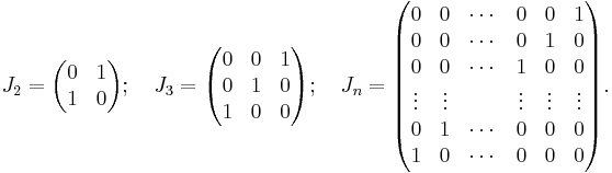 
J_{2}=\begin{pmatrix}
0 & 1 \\
1 & 0
\end{pmatrix};\quad J_{3}=\begin{pmatrix}
0 & 0 & 1 \\
0 & 1 & 0 \\
1 & 0 & 0
\end{pmatrix};
\quad J_{n}=\begin{pmatrix}
  0      & 0      & \cdots & 0      & 0      & 1      \\
  0      & 0      & \cdots & 0      & 1      & 0      \\
  0      & 0      & \cdots & 1      & 0      & 0      \\
  \vdots & \vdots &        & \vdots & \vdots & \vdots \\ 
  0      & 1      & \cdots & 0      & 0      & 0      \\
  1      & 0      & \cdots & 0      & 0      & 0      
\end{pmatrix}.
