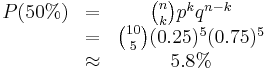 \begin{matrix}P(50%) & = & {n \choose k}p^kq^{n-k} \\ \ & = & {10 \choose 5}(0.25)^5(0.75)^5 \\ \ & \approx & 5.8%\end{matrix}