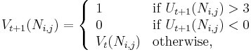 
V_{t%2B1} (N_{i,j}) = \left\{
\begin{array}{ll}
1 & \mbox{if}\,\, U_{t%2B1}(N_{i,j}) > 3\\
0 & \mbox{if}\,\, U_{t%2B1}(N_{i,j}) < 0\\
V_t(N_{i,j}) & \mbox{otherwise},
\end{array} \right.
