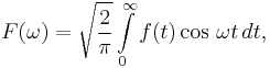 F(\omega)= \sqrt{\frac{2}{\pi}} \int\limits_{0}^\infty f(t)\cos\,{\omega t} \,dt,