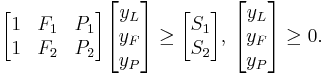 \begin{bmatrix} 1 & F_1 & P_1 \\ 1 & F_2 & P_2 \end{bmatrix} \begin{bmatrix} y_L \\ y_F \\ y_P \end{bmatrix} \ge \begin{bmatrix} S_1 \\ S_2 \end{bmatrix}, \, \begin{bmatrix} y_L \\ y_F \\ y_P \end{bmatrix} \ge 0. 