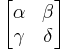 \begin{bmatrix}\alpha & \beta \\ \gamma & \delta\end{bmatrix}