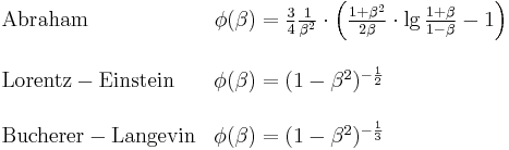 \begin{array}{ll}
\mathrm{Abraham} & \phi(\beta)=\frac{3}{4}\frac{1}{\beta^{2}}\cdot\left(\frac{1%2B\beta^{2}}{2\beta}\cdot\lg\frac{1%2B\beta}{1-\beta}-1\right)\\
\\\mathrm{Lorentz-Einstein} & \phi(\beta)=(1-\beta^{2})^{-\frac{1}{2}}\\
\\\mathrm{Bucherer-Langevin} & \phi(\beta)=(1-\beta^{2})^{-\frac{1}{3}}\end{array}